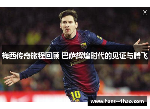 梅西传奇旅程回顾 巴萨辉煌时代的见证与腾飞