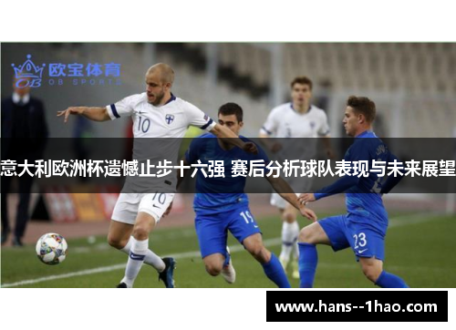 意大利欧洲杯遗憾止步十六强 赛后分析球队表现与未来展望